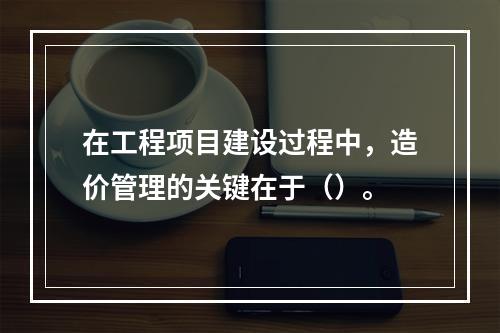 在工程项目建设过程中，造价管理的关键在于（）。