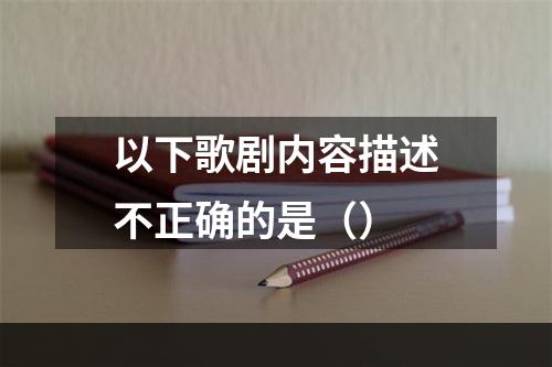 以下歌剧内容描述不正确的是（）