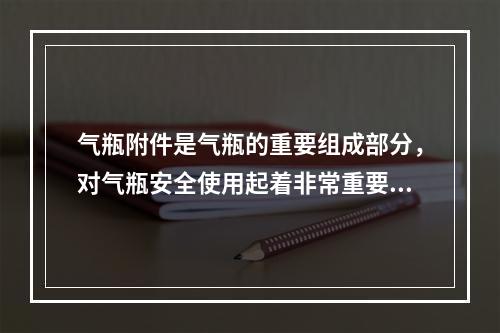 气瓶附件是气瓶的重要组成部分，对气瓶安全使用起着非常重要的作