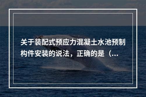 关于装配式预应力混凝土水池预制构件安装的说法，正确的是（　）