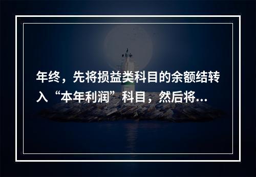 年终，先将损益类科目的余额结转入“本年利润”科目，然后将“本