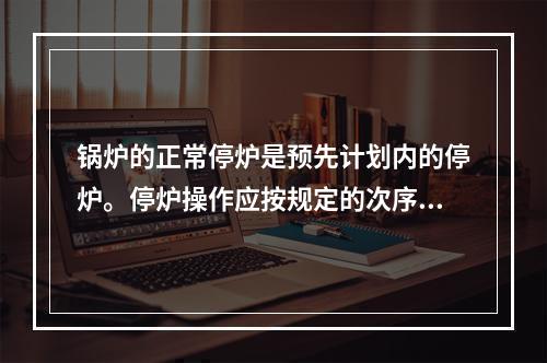 锅炉的正常停炉是预先计划内的停炉。停炉操作应按规定的次序进行