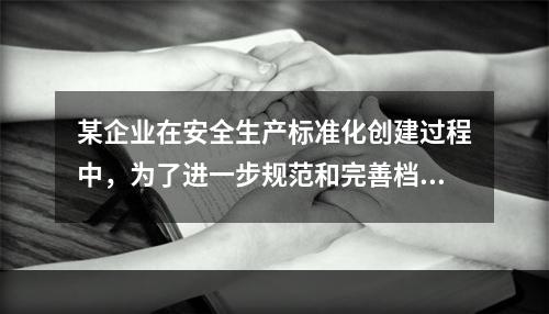 某企业在安全生产标准化创建过程中，为了进一步规范和完善档案管