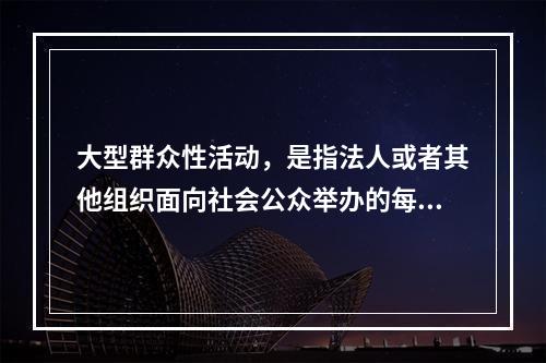 大型群众性活动，是指法人或者其他组织面向社会公众举办的每场次