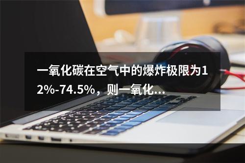 一氧化碳在空气中的爆炸极限为12%-74.5%，则一氧化碳的