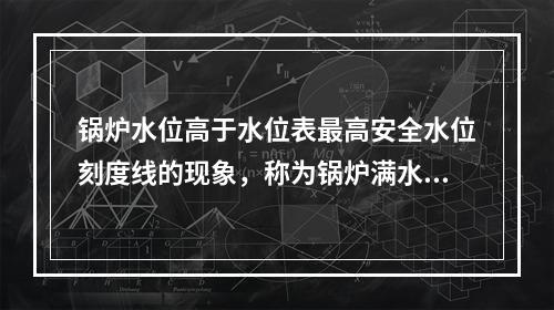 锅炉水位高于水位表最高安全水位刻度线的现象，称为锅炉满水。严