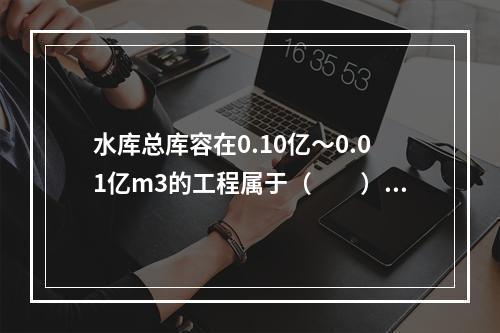 水库总库容在0.10亿～0.01亿m3的工程属于（　　）等