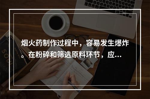 烟火药制作过程中，容易发生爆炸。在粉碎和筛选原料环节，应坚持