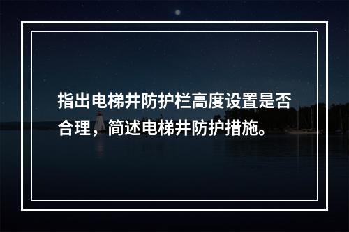 指出电梯井防护栏高度设置是否合理，简述电梯井防护措施。