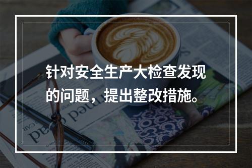 针对安全生产大检查发现的问题，提出整改措施。