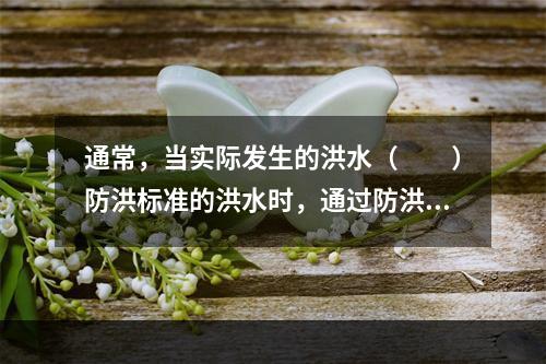 通常，当实际发生的洪水（　　）防洪标准的洪水时，通过防洪系