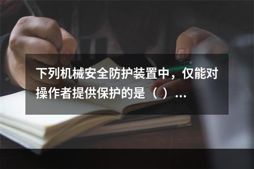 下列机械安全防护装置中，仅能对操作者提供保护的是（  ）。