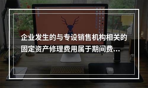 企业发生的与专设销售机构相关的固定资产修理费用属于期间费用。