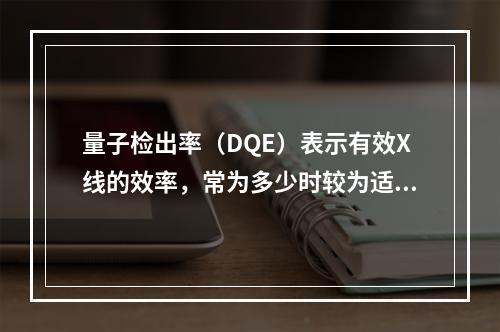 量子检出率（DQE）表示有效X线的效率，常为多少时较为适宜？