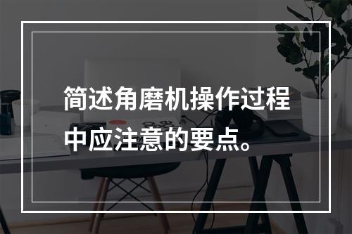 简述角磨机操作过程中应注意的要点。