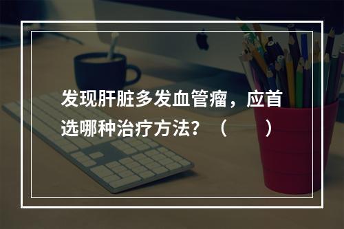 发现肝脏多发血管瘤，应首选哪种治疗方法？（　　）