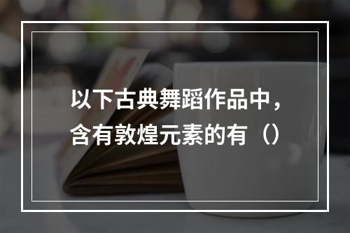 以下古典舞蹈作品中，含有敦煌元素的有（）