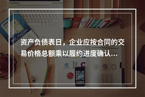 资产负债表日，企业应按合同的交易价格总额乘以履约进度确认当期