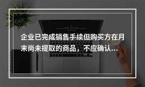 企业已完成销售手续但购买方在月末尚未提取的商品，不应确认收入