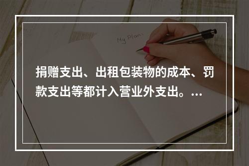 捐赠支出、出租包装物的成本、罚款支出等都计入营业外支出。（　