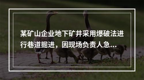 某矿山企业地下矿井采用爆破法进行巷道掘进，因现场负责人急于施