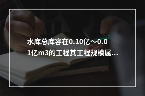 水库总库容在0.10亿～0.01亿m3的工程其工程规模属于