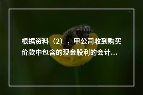 根据资料（2），甲公司收到购买价款中包含的现金股利的会计分录