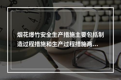 烟花爆竹安全生产措施主要包括制造过程措施和生产过程措施两类。