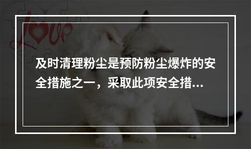 及时清理粉尘是预防粉尘爆炸的安全措施之一，采取此项安全措施的