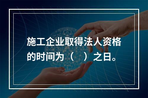 施工企业取得法人资格的时间为（　）之日。