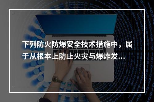 下列防火防爆安全技术措施中，属于从根本上防止火灾与爆炸发生的