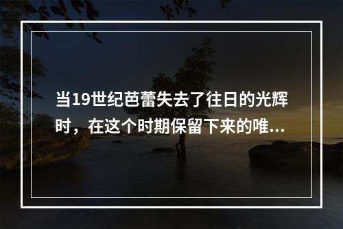 当19世纪芭蕾失去了往日的光辉时，在这个时期保留下来的唯一一