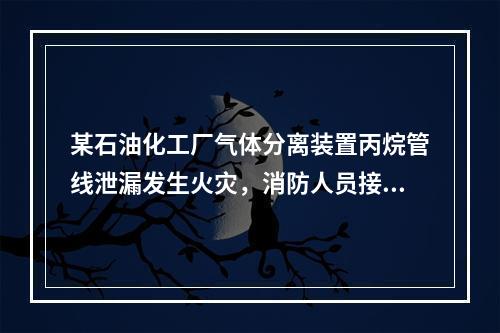 某石油化工厂气体分离装置丙烷管线泄漏发生火灾，消防人员接警后