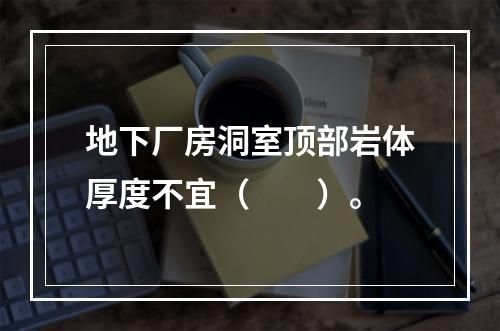 地下厂房洞室顶部岩体厚度不宜（　　）。