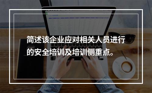 简述该企业应对相关人员进行的安全培训及培训侧重点。