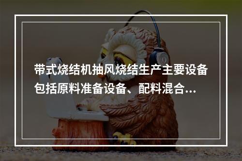 带式烧结机抽风烧结生产主要设备包括原料准备设备、配料混合设备