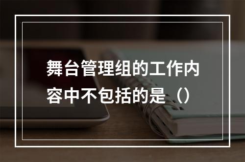 舞台管理组的工作内容中不包括的是（）