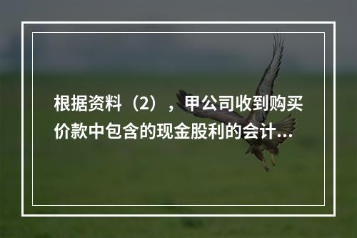 根据资料（2），甲公司收到购买价款中包含的现金股利的会计分录