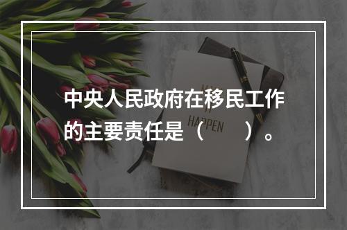 中央人民政府在移民工作的主要责任是（　　）。