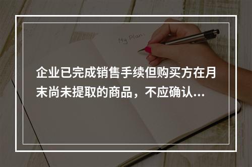 企业已完成销售手续但购买方在月末尚未提取的商品，不应确认收入