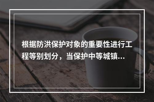 根据防洪保护对象的重要性进行工程等别划分，当保护中等城镇及