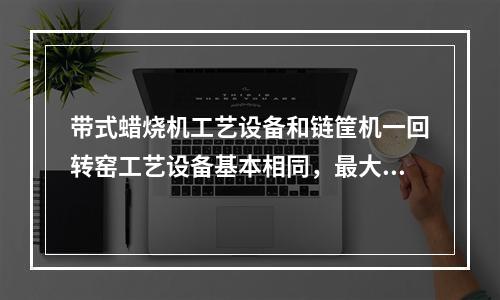 带式蜡烧机工艺设备和链筐机一回转窑工艺设备基本相同，最大的区