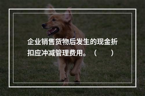 企业销售货物后发生的现金折扣应冲减管理费用。（　　）