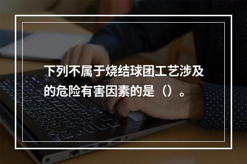 下列不属于烧结球团工艺涉及的危险有害因素的是（）。