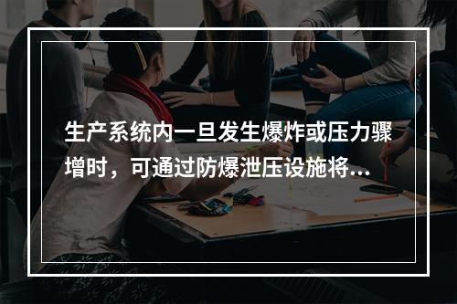 生产系统内一旦发生爆炸或压力骤增时，可通过防爆泄压设施将超高