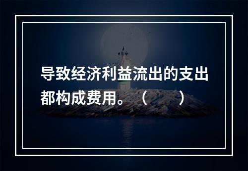 导致经济利益流出的支出都构成费用。（　　）