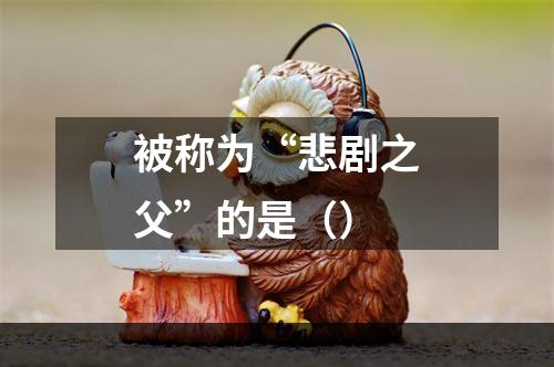 被称为“悲剧之父”的是（）