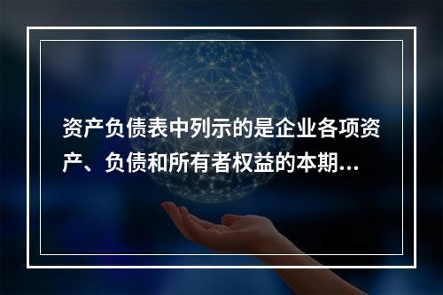 资产负债表中列示的是企业各项资产、负债和所有者权益的本期发生