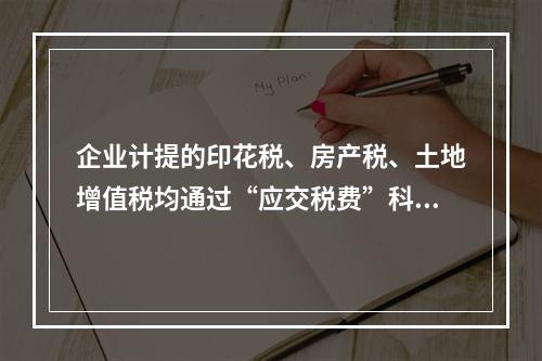 企业计提的印花税、房产税、土地增值税均通过“应交税费”科目核