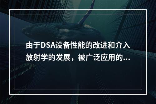 由于DSA设备性能的改进和介入放射学的发展，被广泛应用的介入